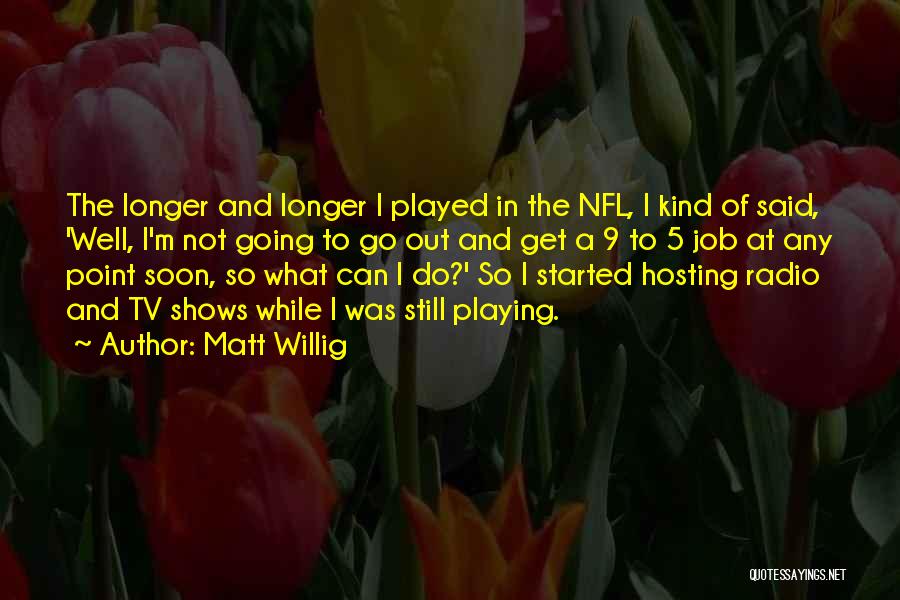 Matt Willig Quotes: The Longer And Longer I Played In The Nfl, I Kind Of Said, 'well, I'm Not Going To Go Out