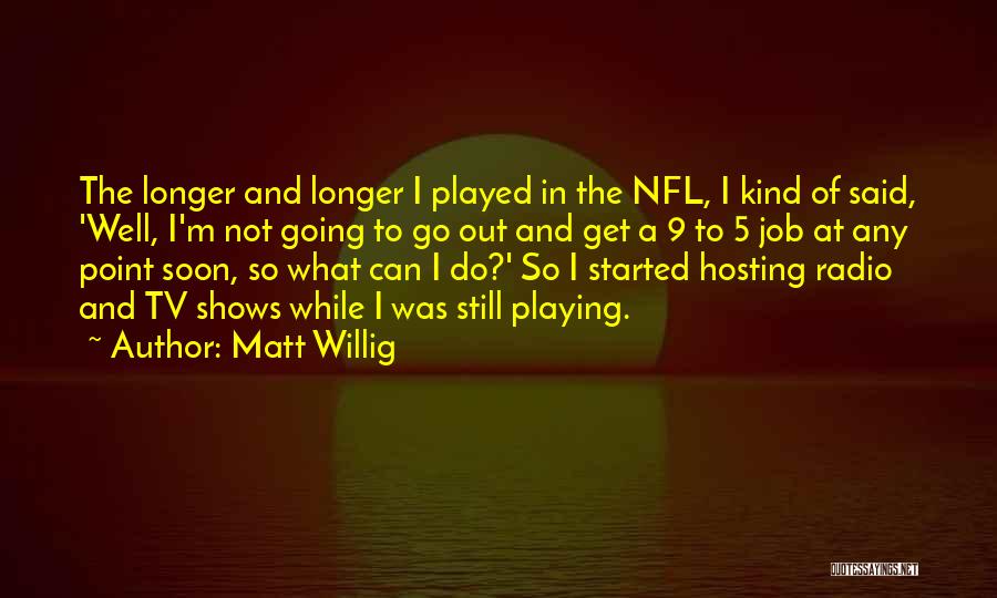 Matt Willig Quotes: The Longer And Longer I Played In The Nfl, I Kind Of Said, 'well, I'm Not Going To Go Out