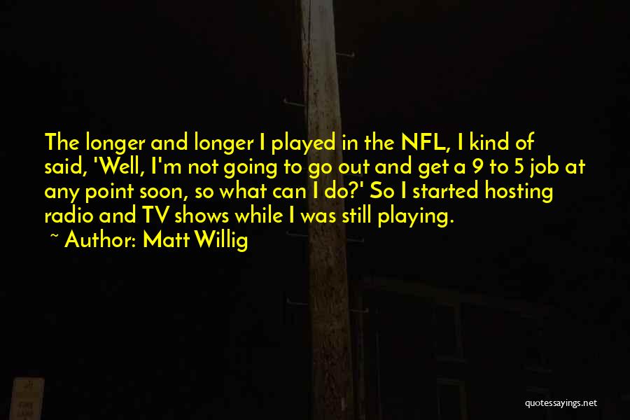 Matt Willig Quotes: The Longer And Longer I Played In The Nfl, I Kind Of Said, 'well, I'm Not Going To Go Out