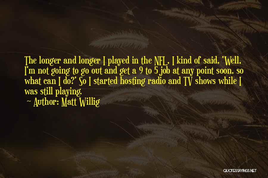 Matt Willig Quotes: The Longer And Longer I Played In The Nfl, I Kind Of Said, 'well, I'm Not Going To Go Out