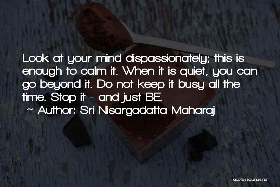 Sri Nisargadatta Maharaj Quotes: Look At Your Mind Dispassionately; This Is Enough To Calm It. When It Is Quiet, You Can Go Beyond It.