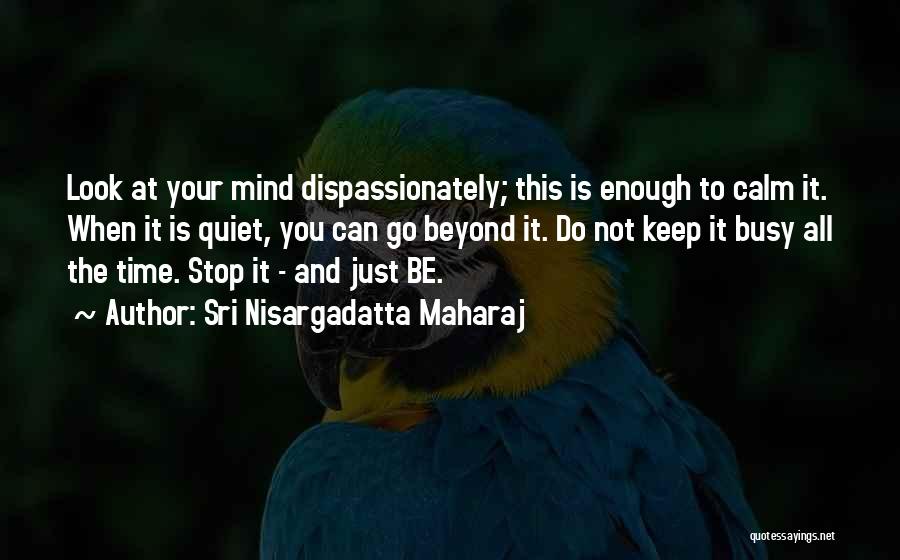 Sri Nisargadatta Maharaj Quotes: Look At Your Mind Dispassionately; This Is Enough To Calm It. When It Is Quiet, You Can Go Beyond It.