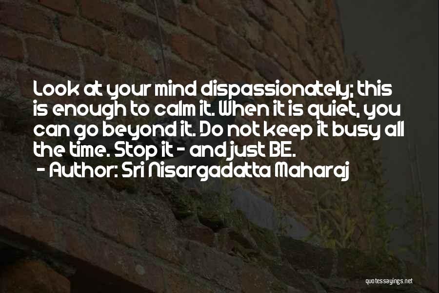 Sri Nisargadatta Maharaj Quotes: Look At Your Mind Dispassionately; This Is Enough To Calm It. When It Is Quiet, You Can Go Beyond It.