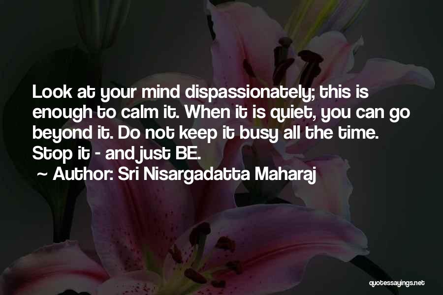 Sri Nisargadatta Maharaj Quotes: Look At Your Mind Dispassionately; This Is Enough To Calm It. When It Is Quiet, You Can Go Beyond It.