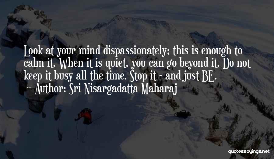 Sri Nisargadatta Maharaj Quotes: Look At Your Mind Dispassionately; This Is Enough To Calm It. When It Is Quiet, You Can Go Beyond It.