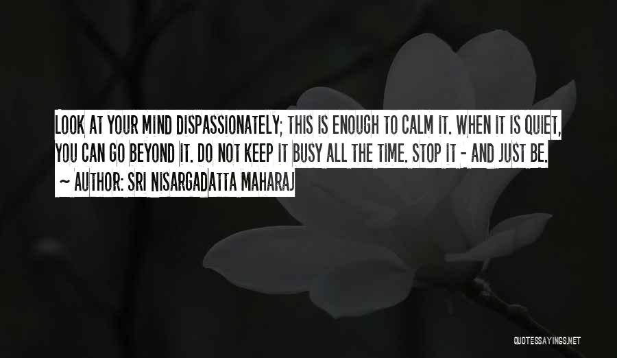 Sri Nisargadatta Maharaj Quotes: Look At Your Mind Dispassionately; This Is Enough To Calm It. When It Is Quiet, You Can Go Beyond It.