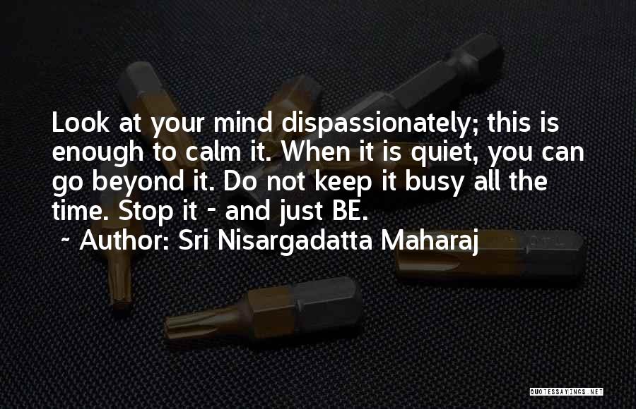 Sri Nisargadatta Maharaj Quotes: Look At Your Mind Dispassionately; This Is Enough To Calm It. When It Is Quiet, You Can Go Beyond It.