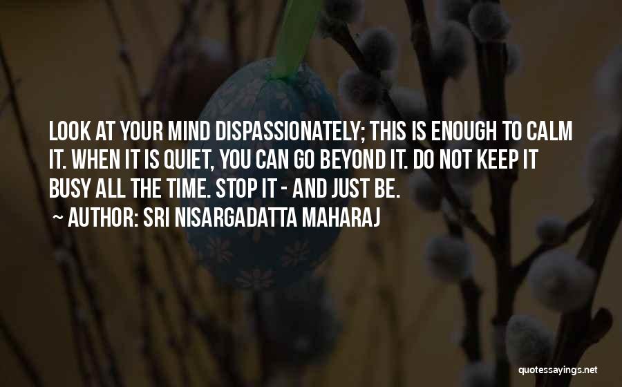 Sri Nisargadatta Maharaj Quotes: Look At Your Mind Dispassionately; This Is Enough To Calm It. When It Is Quiet, You Can Go Beyond It.