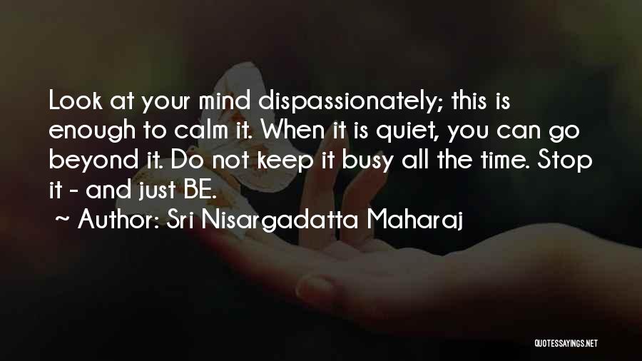 Sri Nisargadatta Maharaj Quotes: Look At Your Mind Dispassionately; This Is Enough To Calm It. When It Is Quiet, You Can Go Beyond It.