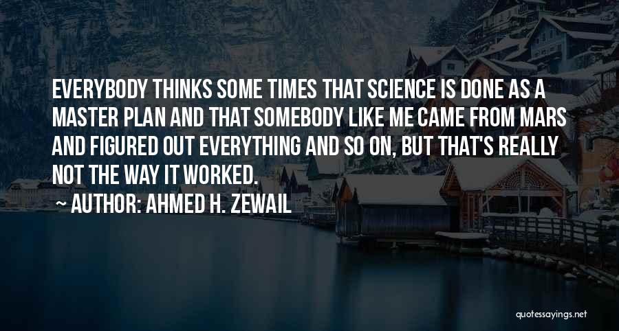 Ahmed H. Zewail Quotes: Everybody Thinks Some Times That Science Is Done As A Master Plan And That Somebody Like Me Came From Mars