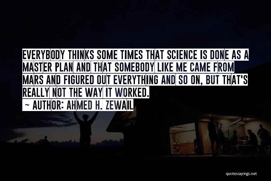 Ahmed H. Zewail Quotes: Everybody Thinks Some Times That Science Is Done As A Master Plan And That Somebody Like Me Came From Mars