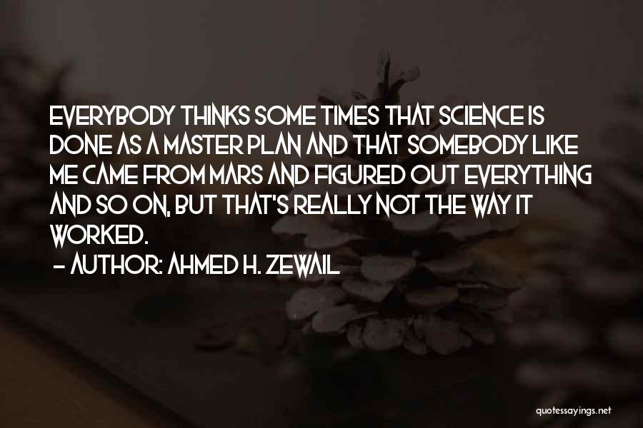Ahmed H. Zewail Quotes: Everybody Thinks Some Times That Science Is Done As A Master Plan And That Somebody Like Me Came From Mars
