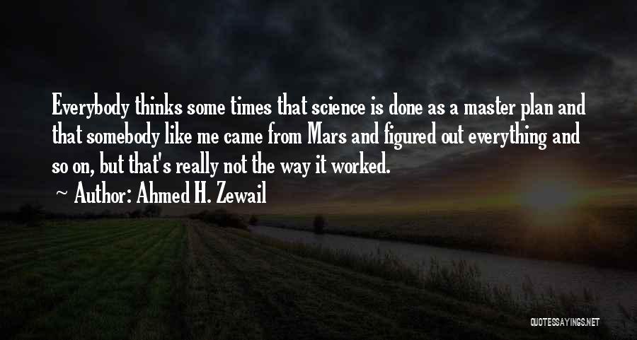 Ahmed H. Zewail Quotes: Everybody Thinks Some Times That Science Is Done As A Master Plan And That Somebody Like Me Came From Mars