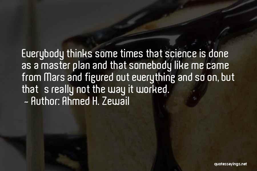 Ahmed H. Zewail Quotes: Everybody Thinks Some Times That Science Is Done As A Master Plan And That Somebody Like Me Came From Mars