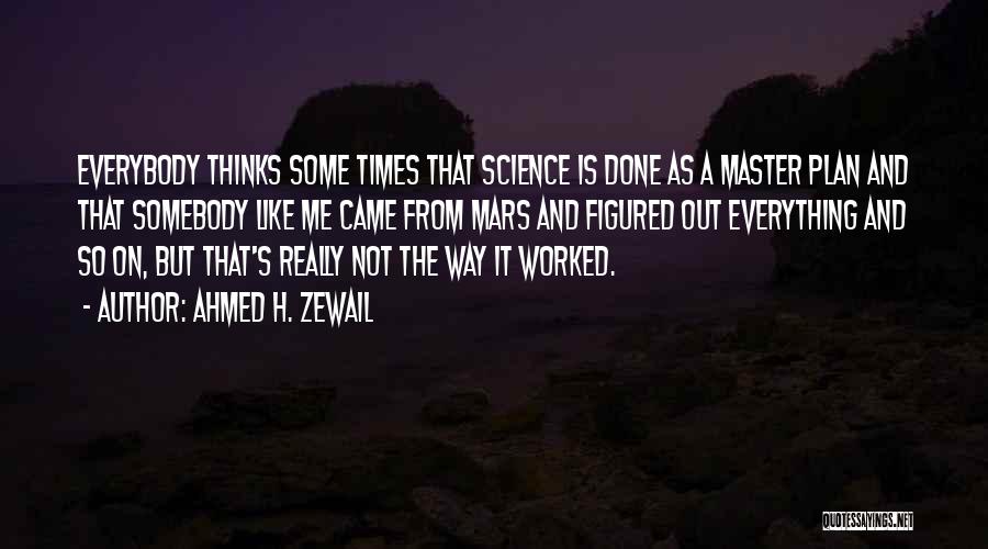 Ahmed H. Zewail Quotes: Everybody Thinks Some Times That Science Is Done As A Master Plan And That Somebody Like Me Came From Mars