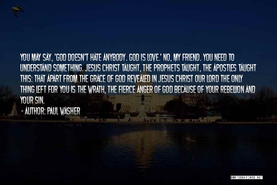 Paul Washer Quotes: You May Say, 'god Doesn't Hate Anybody. God Is Love.' No, My Friend. You Need To Understand Something. Jesus Christ