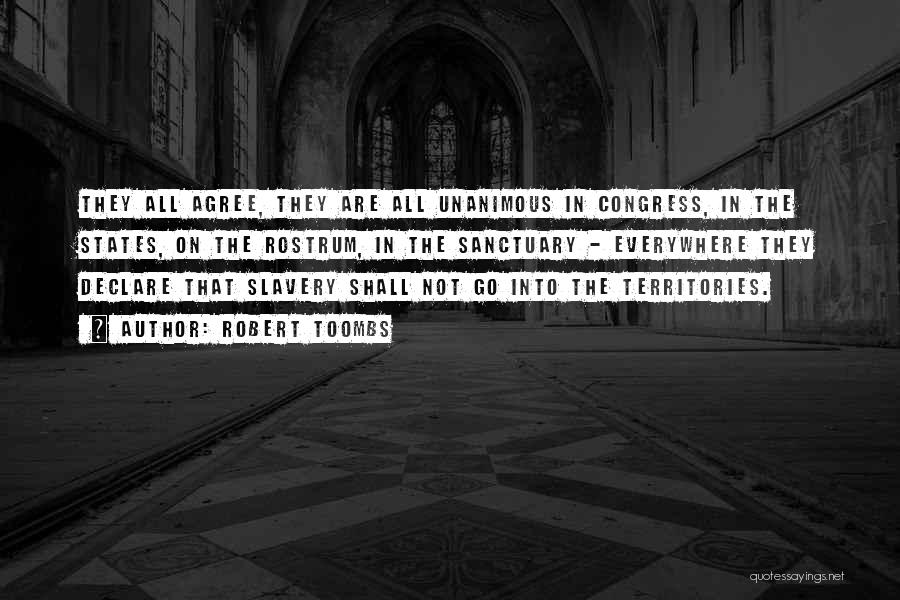 Robert Toombs Quotes: They All Agree, They Are All Unanimous In Congress, In The States, On The Rostrum, In The Sanctuary - Everywhere