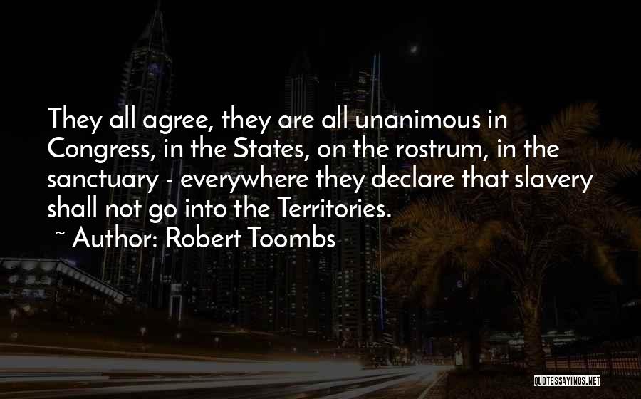 Robert Toombs Quotes: They All Agree, They Are All Unanimous In Congress, In The States, On The Rostrum, In The Sanctuary - Everywhere