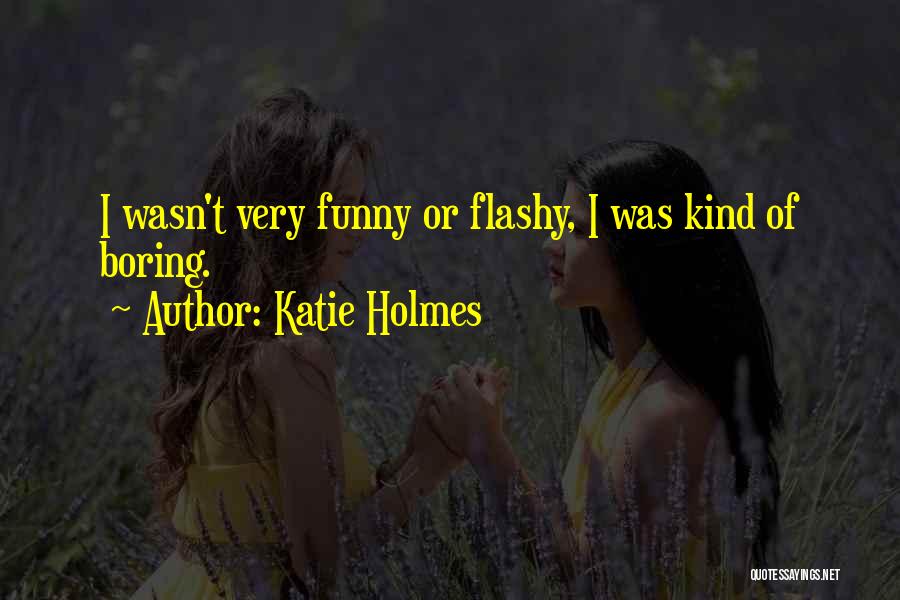 Katie Holmes Quotes: I Wasn't Very Funny Or Flashy, I Was Kind Of Boring.