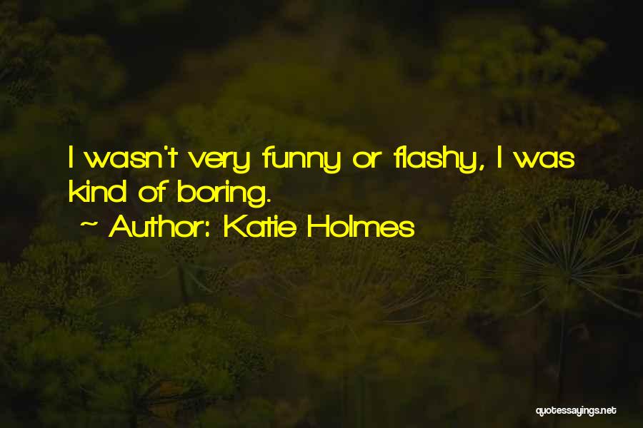 Katie Holmes Quotes: I Wasn't Very Funny Or Flashy, I Was Kind Of Boring.