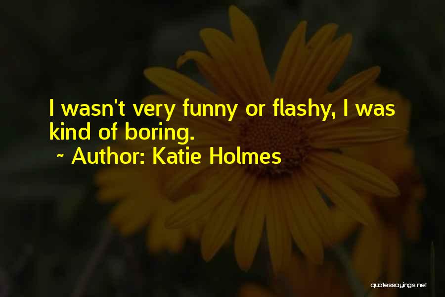 Katie Holmes Quotes: I Wasn't Very Funny Or Flashy, I Was Kind Of Boring.