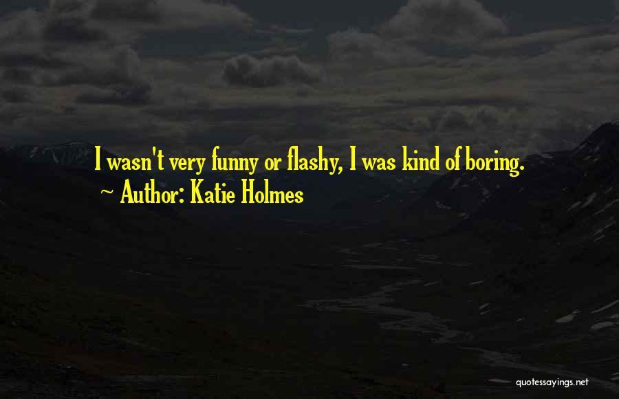 Katie Holmes Quotes: I Wasn't Very Funny Or Flashy, I Was Kind Of Boring.