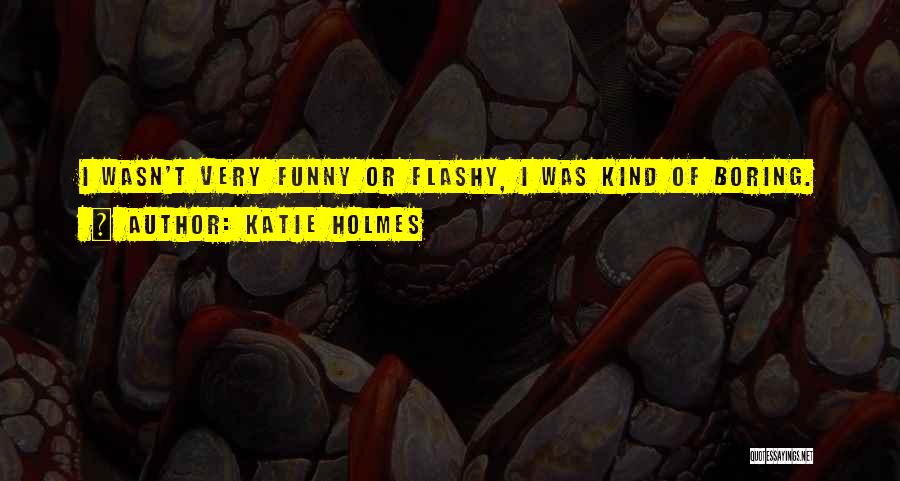 Katie Holmes Quotes: I Wasn't Very Funny Or Flashy, I Was Kind Of Boring.