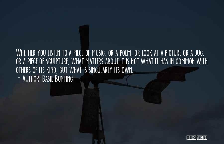Basil Bunting Quotes: Whether You Listen To A Piece Of Music, Or A Poem, Or Look At A Picture Or A Jug, Or