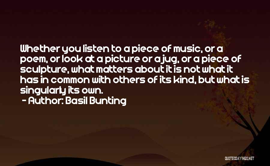 Basil Bunting Quotes: Whether You Listen To A Piece Of Music, Or A Poem, Or Look At A Picture Or A Jug, Or