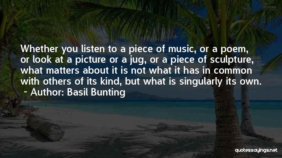 Basil Bunting Quotes: Whether You Listen To A Piece Of Music, Or A Poem, Or Look At A Picture Or A Jug, Or