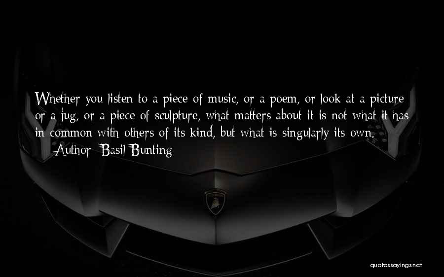 Basil Bunting Quotes: Whether You Listen To A Piece Of Music, Or A Poem, Or Look At A Picture Or A Jug, Or