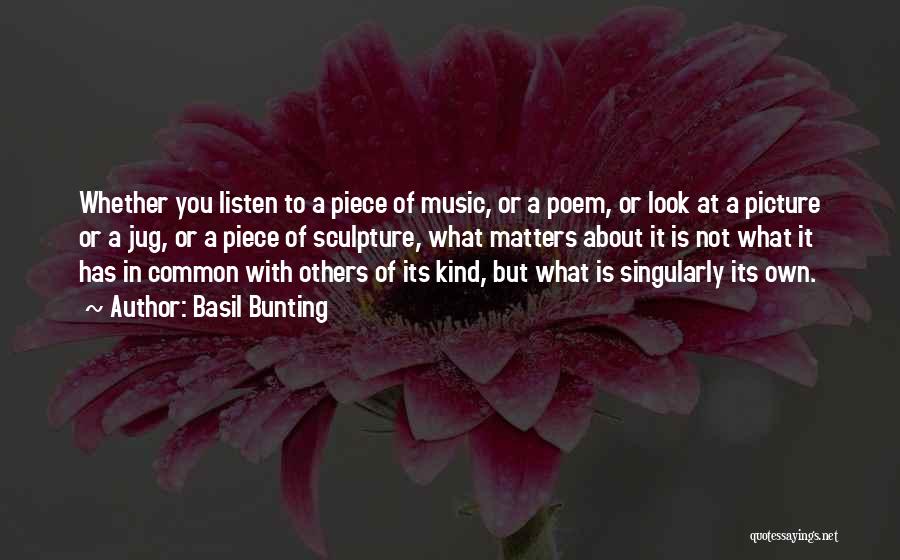 Basil Bunting Quotes: Whether You Listen To A Piece Of Music, Or A Poem, Or Look At A Picture Or A Jug, Or