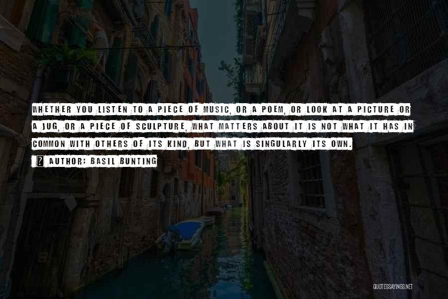 Basil Bunting Quotes: Whether You Listen To A Piece Of Music, Or A Poem, Or Look At A Picture Or A Jug, Or