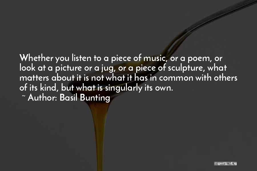 Basil Bunting Quotes: Whether You Listen To A Piece Of Music, Or A Poem, Or Look At A Picture Or A Jug, Or