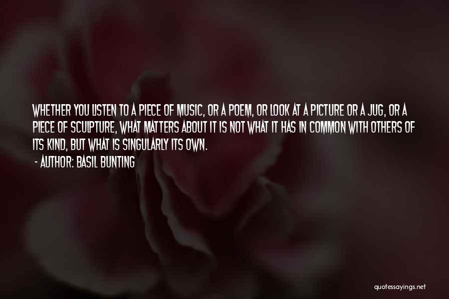 Basil Bunting Quotes: Whether You Listen To A Piece Of Music, Or A Poem, Or Look At A Picture Or A Jug, Or