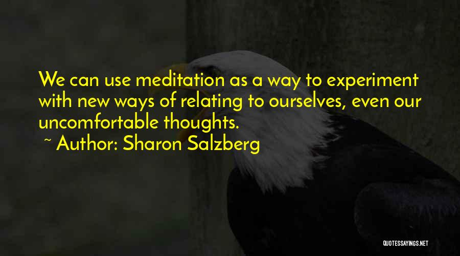 Sharon Salzberg Quotes: We Can Use Meditation As A Way To Experiment With New Ways Of Relating To Ourselves, Even Our Uncomfortable Thoughts.