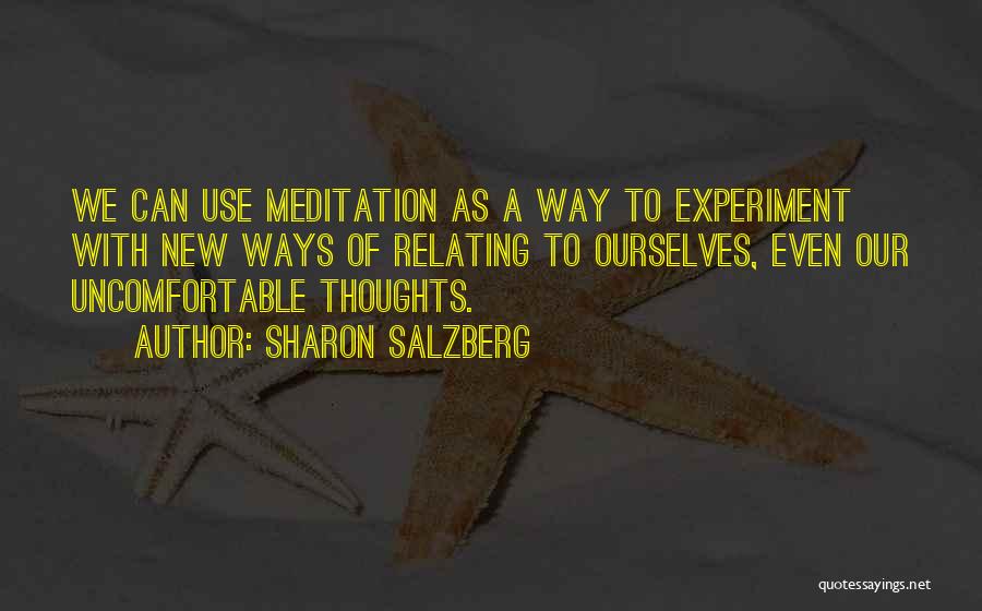 Sharon Salzberg Quotes: We Can Use Meditation As A Way To Experiment With New Ways Of Relating To Ourselves, Even Our Uncomfortable Thoughts.