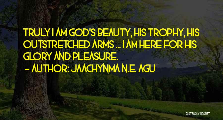 Jaachynma N.E. Agu Quotes: Truly I Am God's Beauty, His Trophy, His Outstretched Arms ... I Am Here For His Glory And Pleasure.