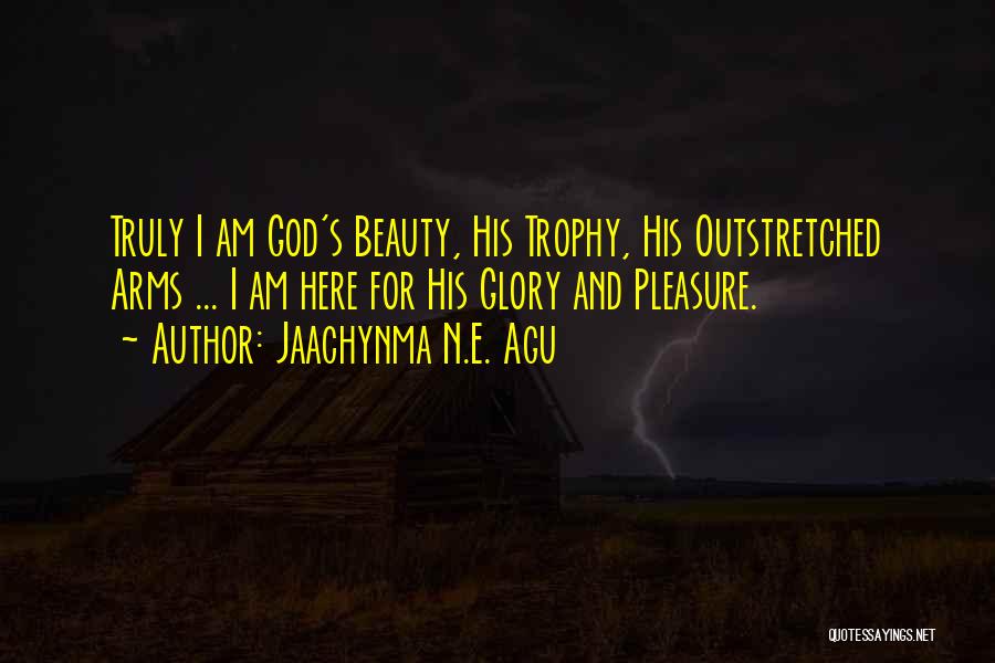 Jaachynma N.E. Agu Quotes: Truly I Am God's Beauty, His Trophy, His Outstretched Arms ... I Am Here For His Glory And Pleasure.