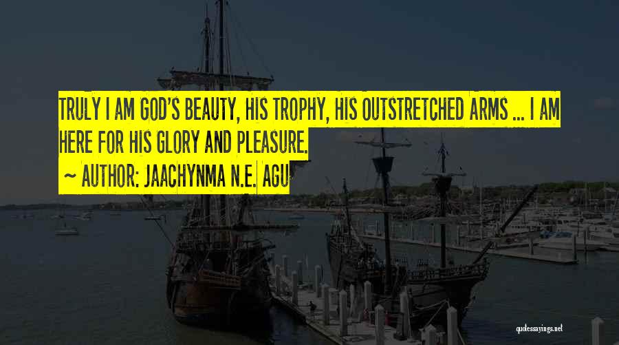 Jaachynma N.E. Agu Quotes: Truly I Am God's Beauty, His Trophy, His Outstretched Arms ... I Am Here For His Glory And Pleasure.