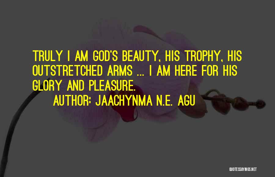 Jaachynma N.E. Agu Quotes: Truly I Am God's Beauty, His Trophy, His Outstretched Arms ... I Am Here For His Glory And Pleasure.