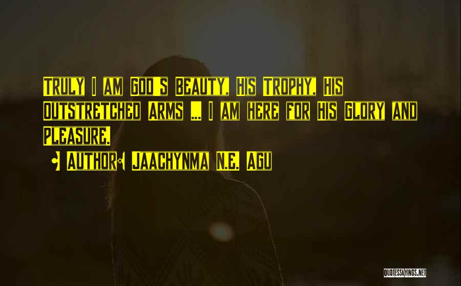 Jaachynma N.E. Agu Quotes: Truly I Am God's Beauty, His Trophy, His Outstretched Arms ... I Am Here For His Glory And Pleasure.