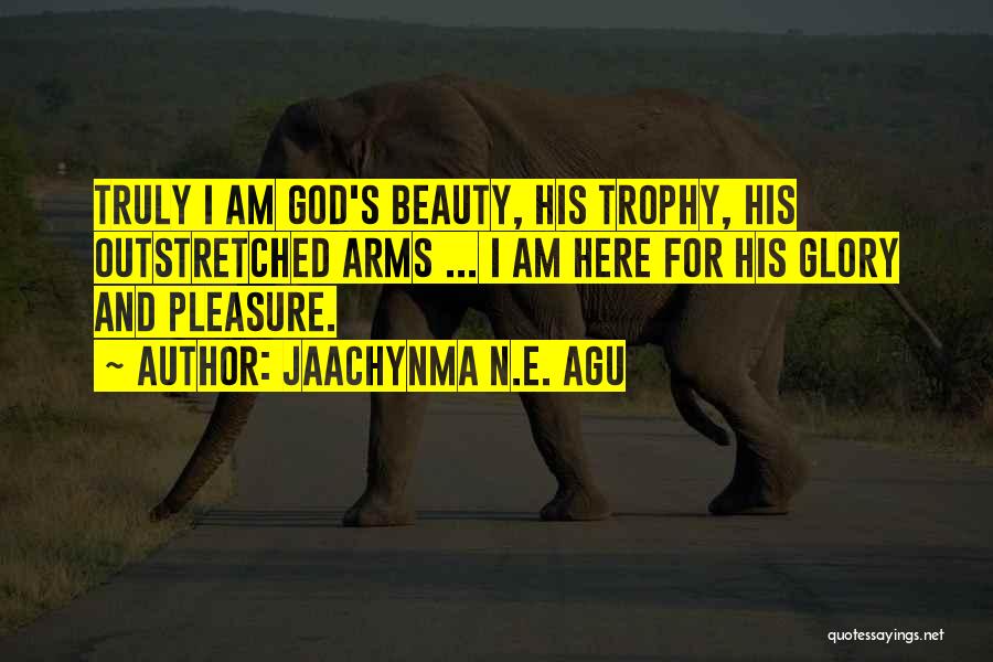 Jaachynma N.E. Agu Quotes: Truly I Am God's Beauty, His Trophy, His Outstretched Arms ... I Am Here For His Glory And Pleasure.