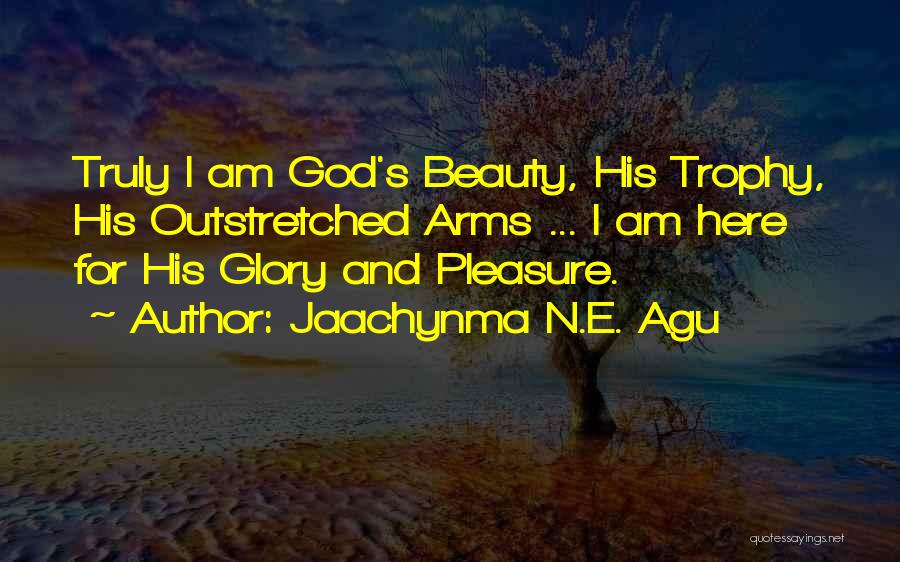 Jaachynma N.E. Agu Quotes: Truly I Am God's Beauty, His Trophy, His Outstretched Arms ... I Am Here For His Glory And Pleasure.