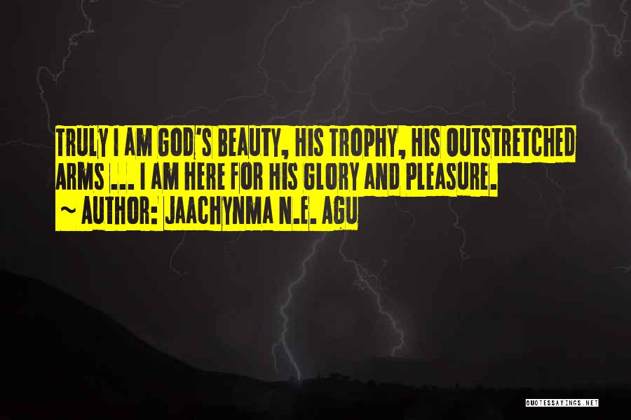 Jaachynma N.E. Agu Quotes: Truly I Am God's Beauty, His Trophy, His Outstretched Arms ... I Am Here For His Glory And Pleasure.