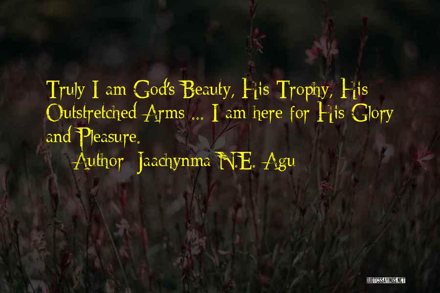 Jaachynma N.E. Agu Quotes: Truly I Am God's Beauty, His Trophy, His Outstretched Arms ... I Am Here For His Glory And Pleasure.