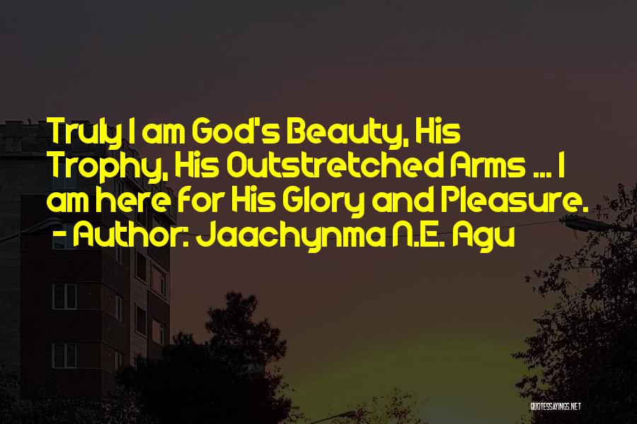 Jaachynma N.E. Agu Quotes: Truly I Am God's Beauty, His Trophy, His Outstretched Arms ... I Am Here For His Glory And Pleasure.