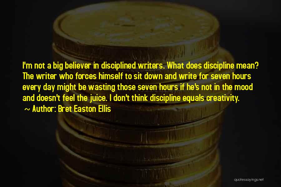 Bret Easton Ellis Quotes: I'm Not A Big Believer In Disciplined Writers. What Does Discipline Mean? The Writer Who Forces Himself To Sit Down
