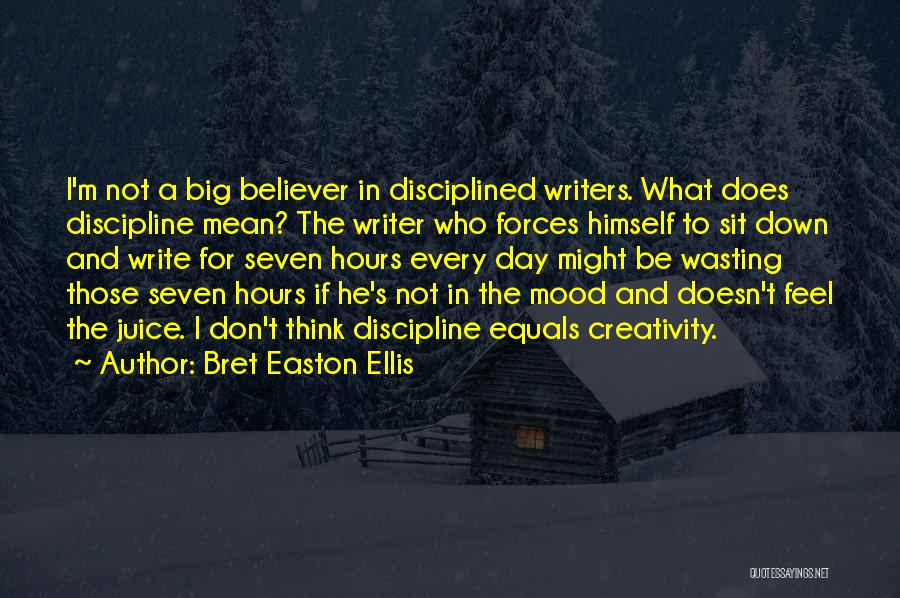 Bret Easton Ellis Quotes: I'm Not A Big Believer In Disciplined Writers. What Does Discipline Mean? The Writer Who Forces Himself To Sit Down