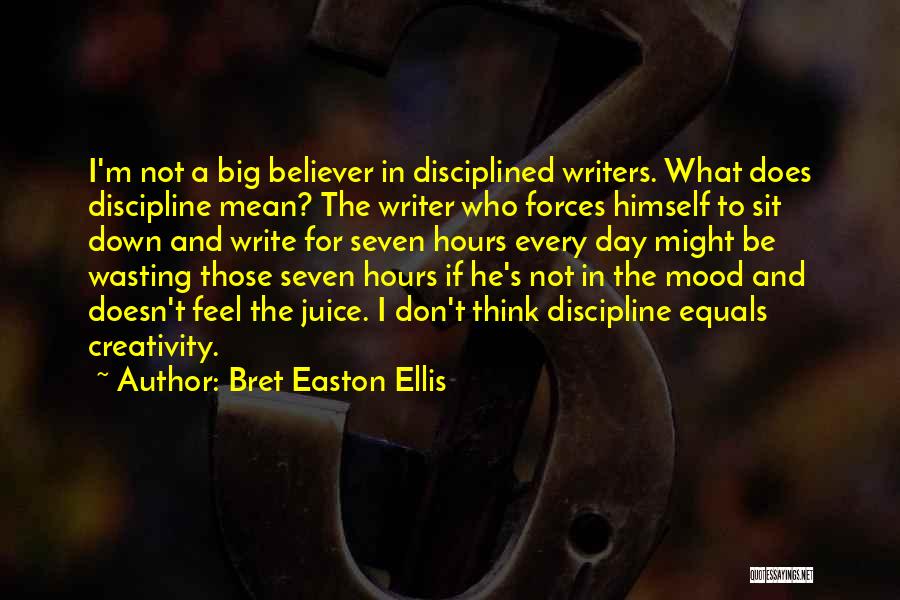 Bret Easton Ellis Quotes: I'm Not A Big Believer In Disciplined Writers. What Does Discipline Mean? The Writer Who Forces Himself To Sit Down